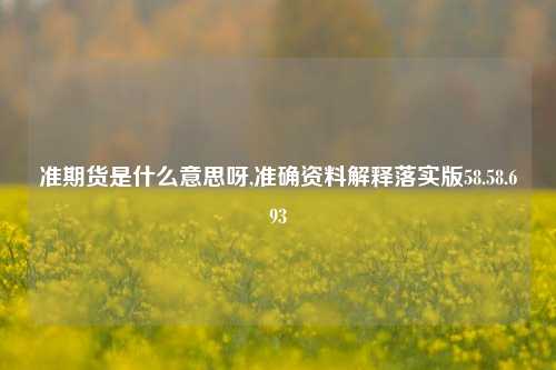 准期货是什么意思呀,准确资料解释落实版58.58.693