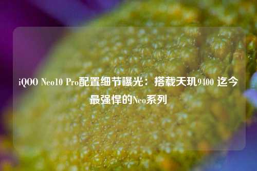 iQOO Neo10 Pro配置细节曝光：搭载天玑9400 迄今最强悍的Neo系列  第1张