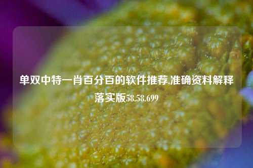 单双中特一肖百分百的软件推荐,准确资料解释落实版58.58.699