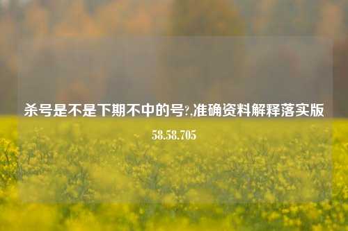 杀号是不是下期不中的号?,准确资料解释落实版58.58.705