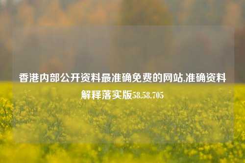 香港内部公开资料最准确免费的网站,准确资料解释落实版58.58.705