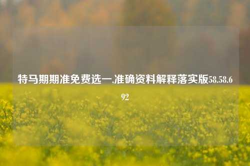 特马期期准免费选一,准确资料解释落实版58.58.692