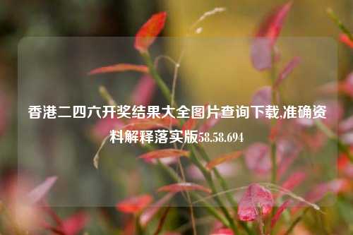 香港二四六开奖结果大全图片查询下载,准确资料解释落实版58.58.694