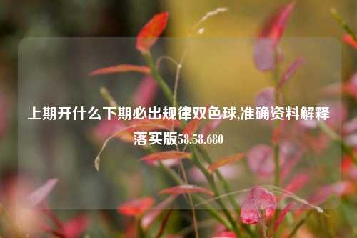 上期开什么下期必出规律双色球,准确资料解释落实版58.58.680