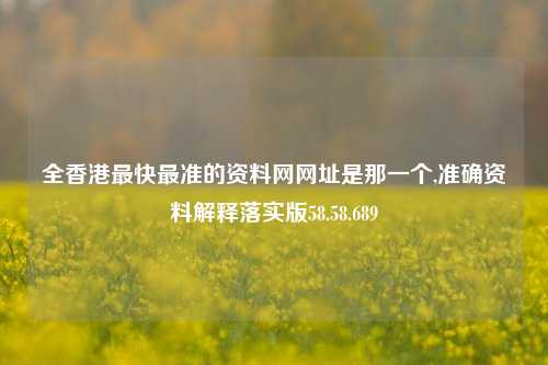 全香港最快最准的资料网网址是那一个,准确资料解释落实版58.58.689