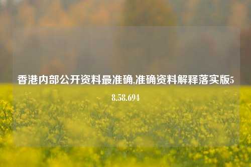 香港内部公开资料最准确,准确资料解释落实版58.58.694