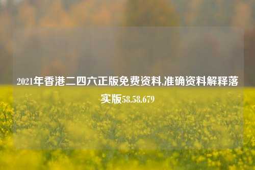 2021年香港二四六正版免费资料,准确资料解释落实版58.58.679