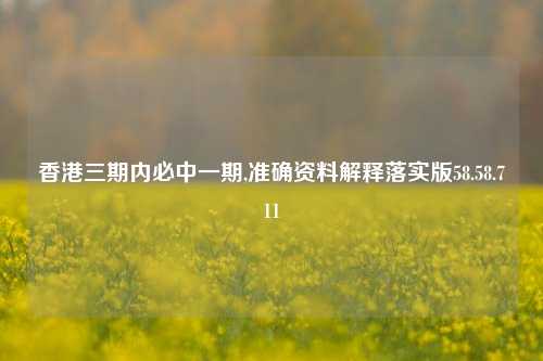 香港三期内必中一期,准确资料解释落实版58.58.711