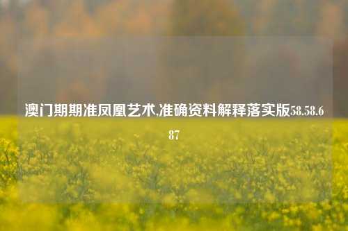 澳门期期准凤凰艺术,准确资料解释落实版58.58.687