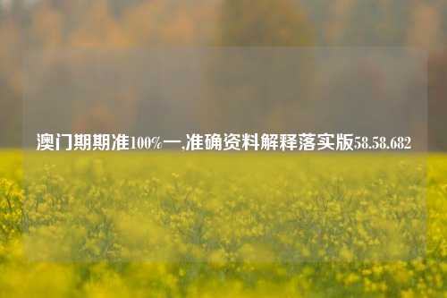 澳门期期准100%一,准确资料解释落实版58.58.682