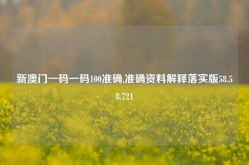 新澳门一码一码100准确,准确资料解释落实版58.58.721