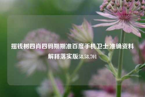 摇钱树四肖四码期期准百度手机卫士,准确资料解释落实版58.58.701