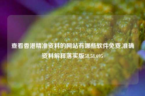 查看香港精准资料的网站有哪些软件免费,准确资料解释落实版58.58.695