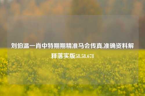 刘伯温一肖中特期期精准马会传真,准确资料解释落实版58.58.678