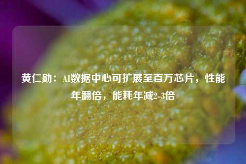 黄仁勋：AI数据中心可扩展至百万芯片，性能年翻倍，能耗年减2-3倍