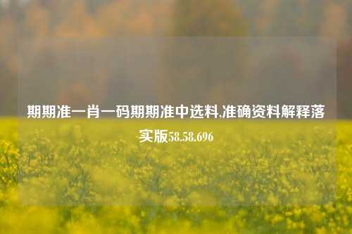 期期准一肖一码期期准中选料,准确资料解释落实版58.58.696