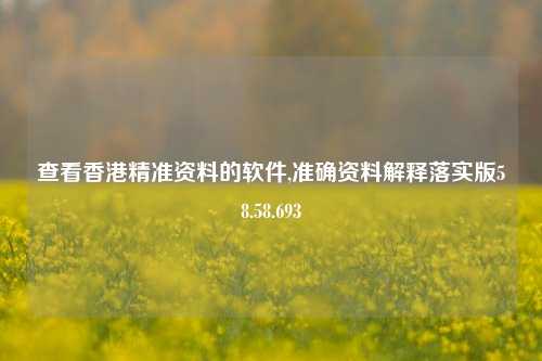 查看香港精准资料的软件,准确资料解释落实版58.58.693