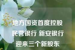 地方国资首度控股民营银行 新安银行迎来三个新股东-第1张图片-利辛优赛建筑工程有限公司