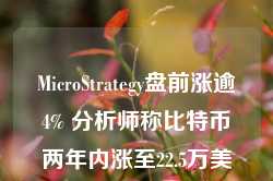 MicroStrategy盘前涨逾4% 分析师称比特币两年内涨至22.5万美元-第1张图片-利辛优赛建筑工程有限公司